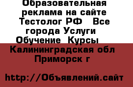 Образовательная реклама на сайте Тестолог.РФ - Все города Услуги » Обучение. Курсы   . Калининградская обл.,Приморск г.